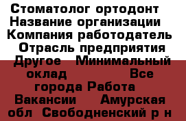 Стоматолог ортодонт › Название организации ­ Компания-работодатель › Отрасль предприятия ­ Другое › Минимальный оклад ­ 150 000 - Все города Работа » Вакансии   . Амурская обл.,Свободненский р-н